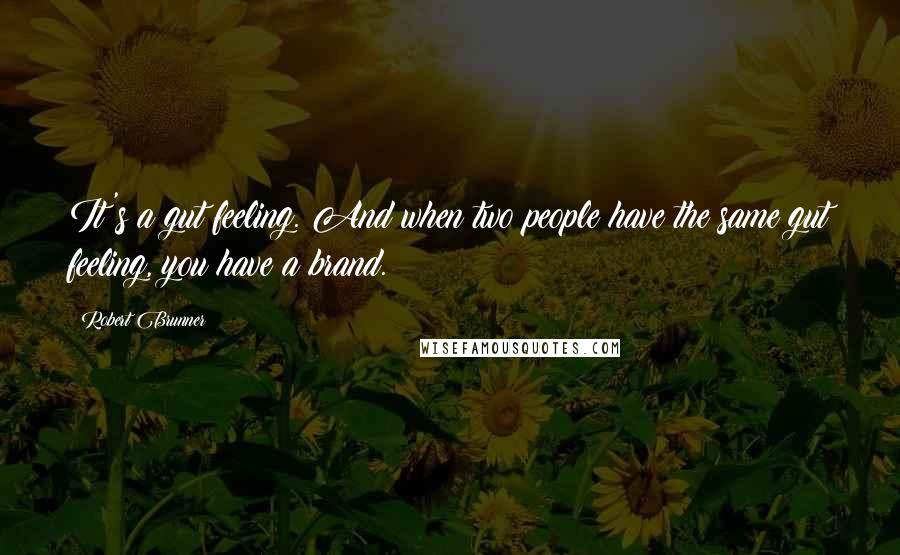 Robert Brunner Quotes: It's a gut feeling. And when two people have the same gut feeling, you have a brand.