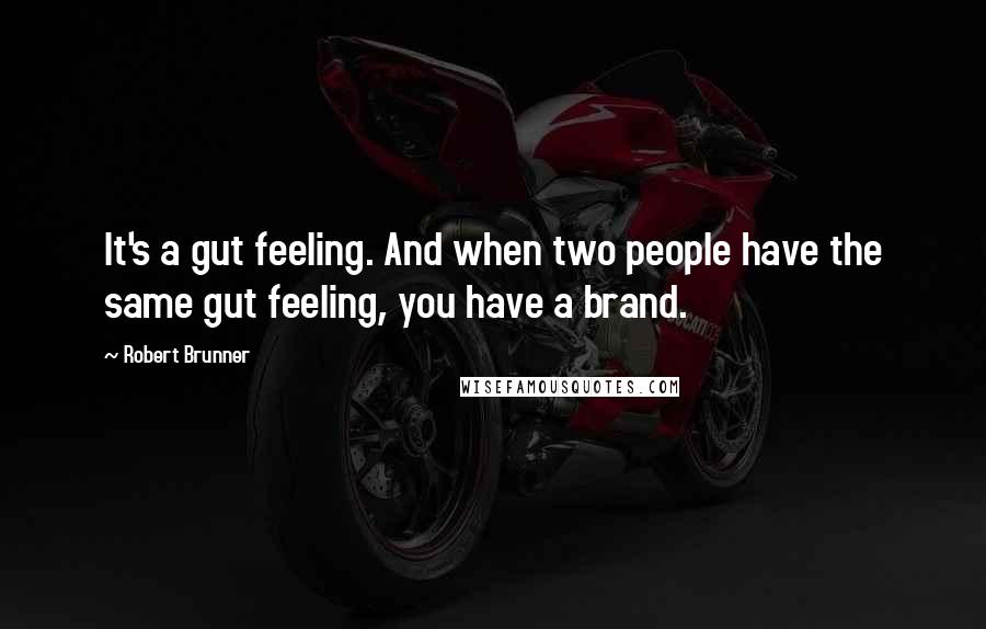 Robert Brunner Quotes: It's a gut feeling. And when two people have the same gut feeling, you have a brand.