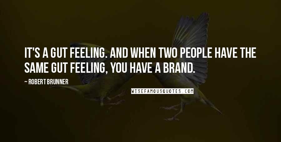 Robert Brunner Quotes: It's a gut feeling. And when two people have the same gut feeling, you have a brand.