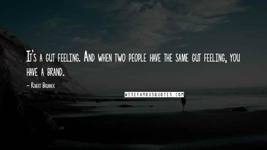 Robert Brunner Quotes: It's a gut feeling. And when two people have the same gut feeling, you have a brand.