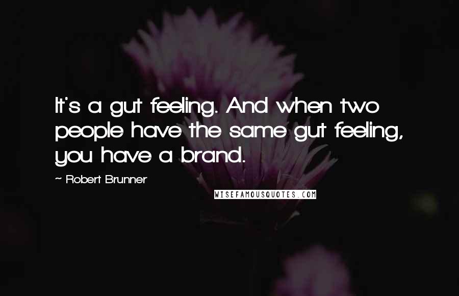 Robert Brunner Quotes: It's a gut feeling. And when two people have the same gut feeling, you have a brand.