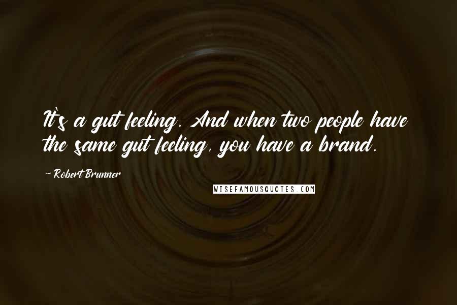 Robert Brunner Quotes: It's a gut feeling. And when two people have the same gut feeling, you have a brand.