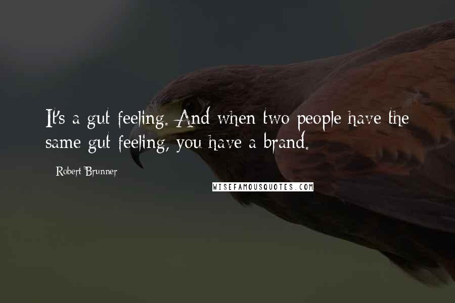 Robert Brunner Quotes: It's a gut feeling. And when two people have the same gut feeling, you have a brand.