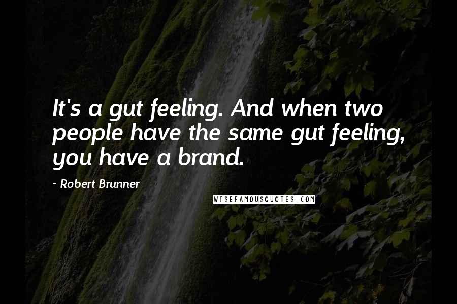 Robert Brunner Quotes: It's a gut feeling. And when two people have the same gut feeling, you have a brand.