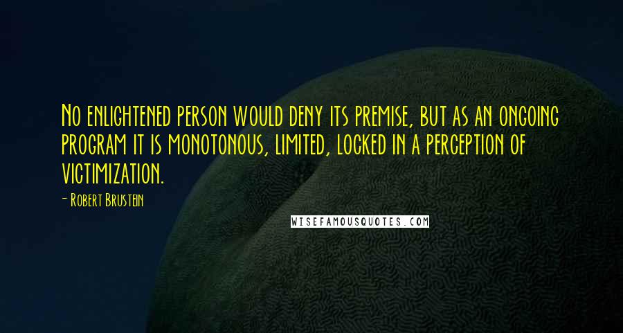 Robert Brustein Quotes: No enlightened person would deny its premise, but as an ongoing program it is monotonous, limited, locked in a perception of victimization.