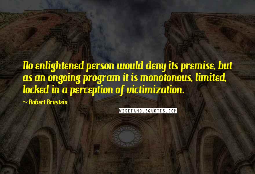 Robert Brustein Quotes: No enlightened person would deny its premise, but as an ongoing program it is monotonous, limited, locked in a perception of victimization.