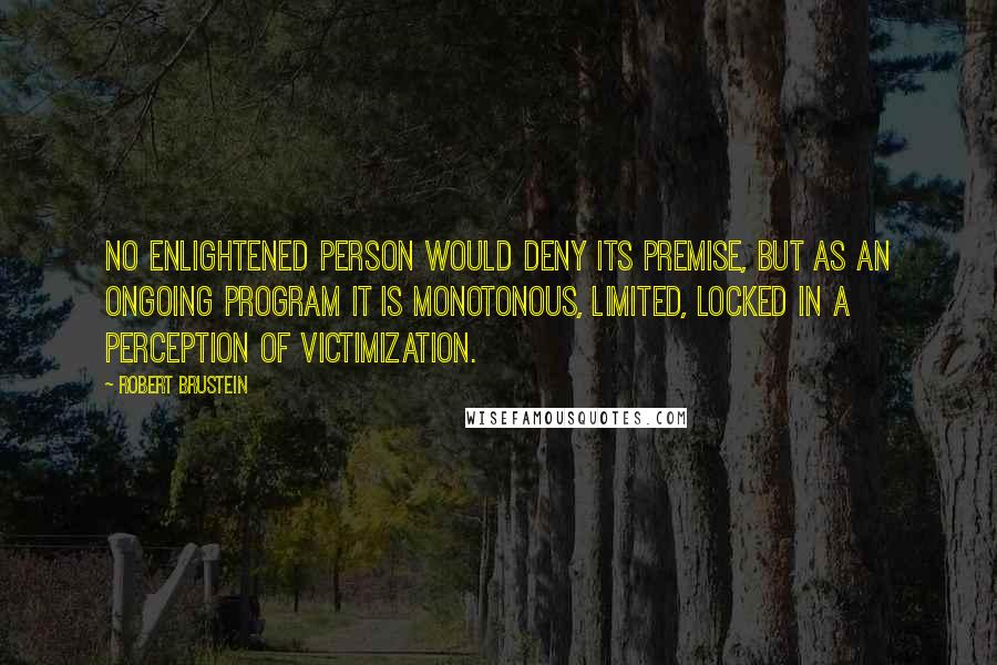 Robert Brustein Quotes: No enlightened person would deny its premise, but as an ongoing program it is monotonous, limited, locked in a perception of victimization.