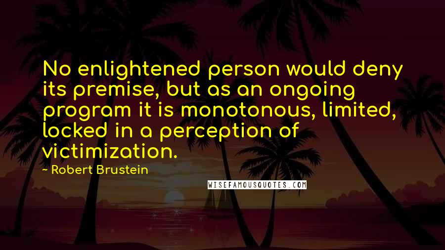 Robert Brustein Quotes: No enlightened person would deny its premise, but as an ongoing program it is monotonous, limited, locked in a perception of victimization.