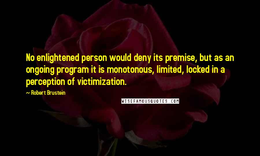 Robert Brustein Quotes: No enlightened person would deny its premise, but as an ongoing program it is monotonous, limited, locked in a perception of victimization.