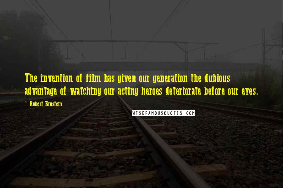 Robert Brustein Quotes: The invention of film has given our generation the dubious advantage of watching our acting heroes deteriorate before our eyes.