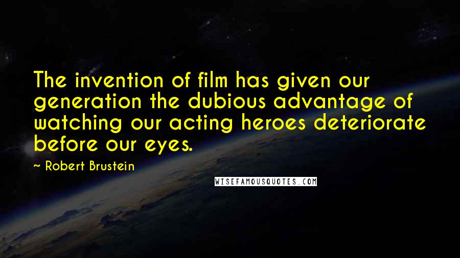 Robert Brustein Quotes: The invention of film has given our generation the dubious advantage of watching our acting heroes deteriorate before our eyes.