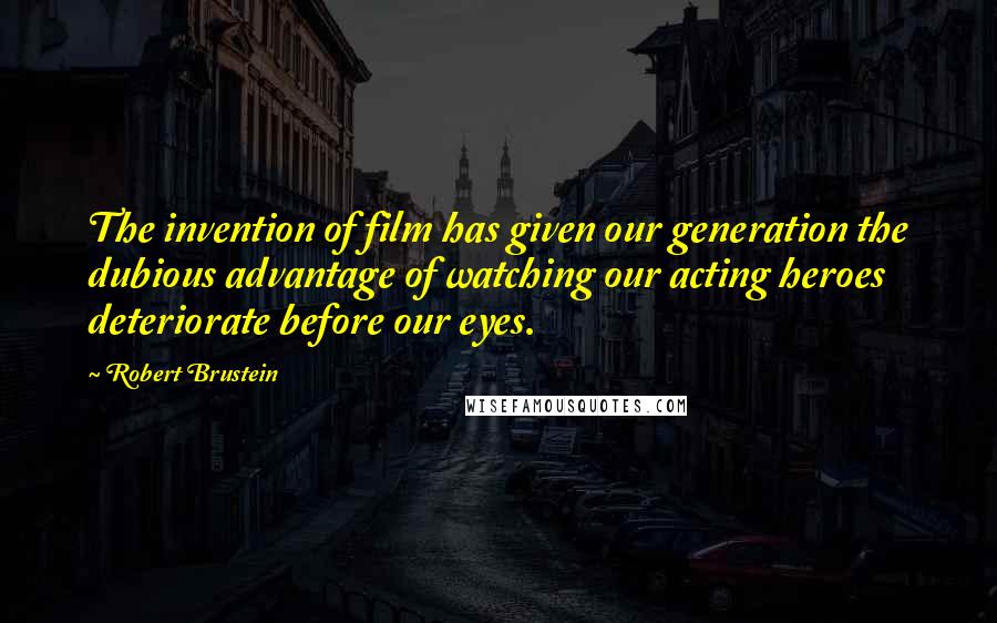 Robert Brustein Quotes: The invention of film has given our generation the dubious advantage of watching our acting heroes deteriorate before our eyes.