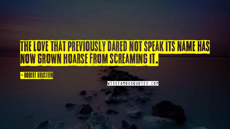 Robert Brustein Quotes: The love that previously dared not speak its name has now grown hoarse from screaming it.