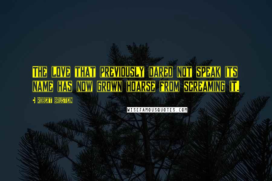 Robert Brustein Quotes: The love that previously dared not speak its name has now grown hoarse from screaming it.