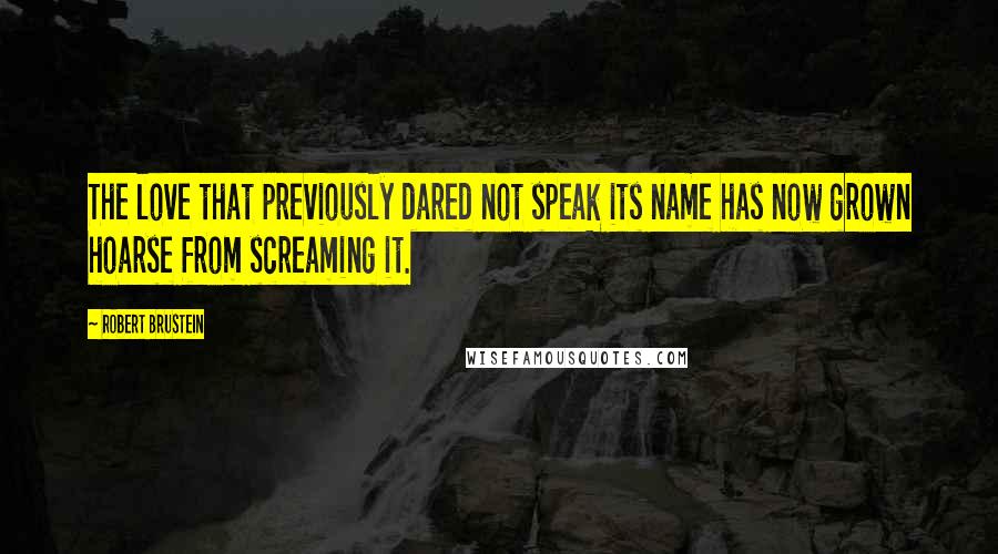 Robert Brustein Quotes: The love that previously dared not speak its name has now grown hoarse from screaming it.