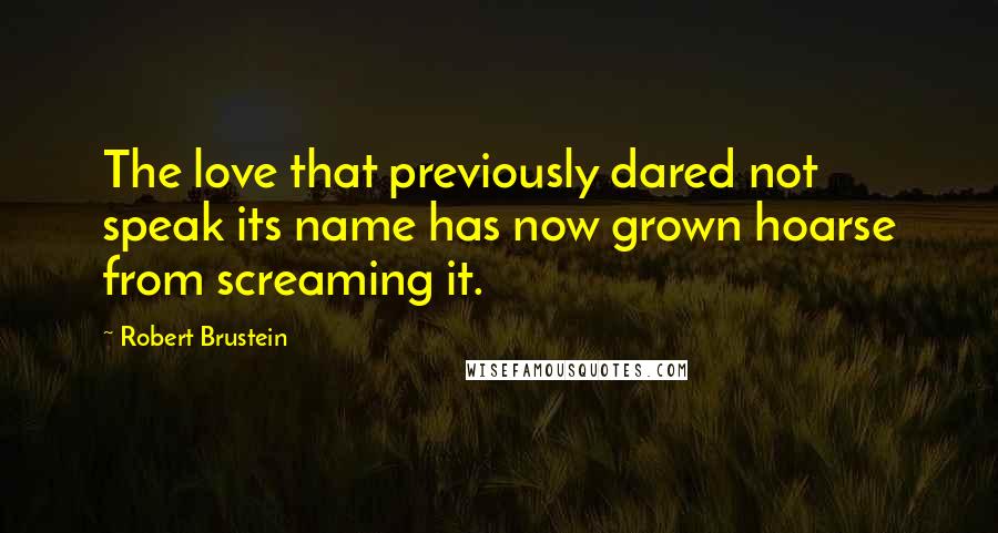 Robert Brustein Quotes: The love that previously dared not speak its name has now grown hoarse from screaming it.