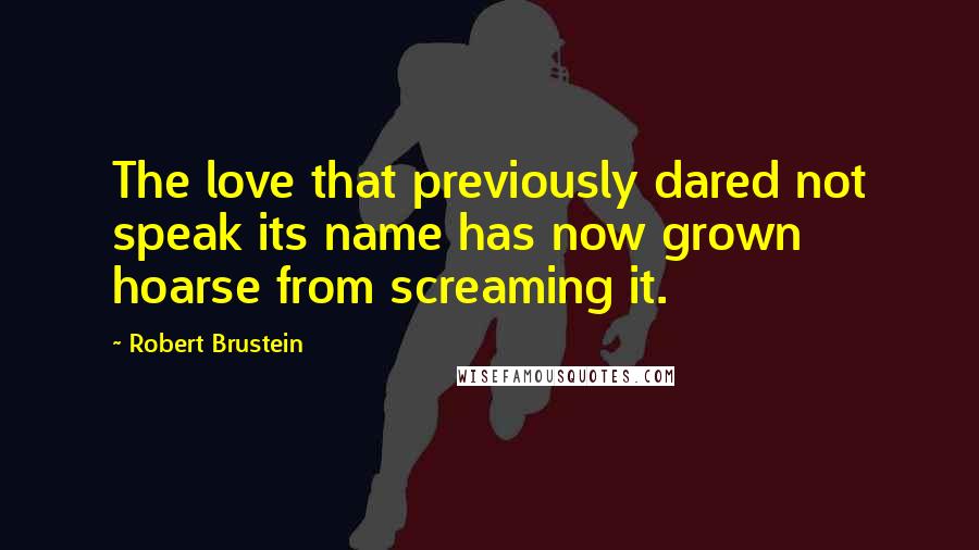 Robert Brustein Quotes: The love that previously dared not speak its name has now grown hoarse from screaming it.