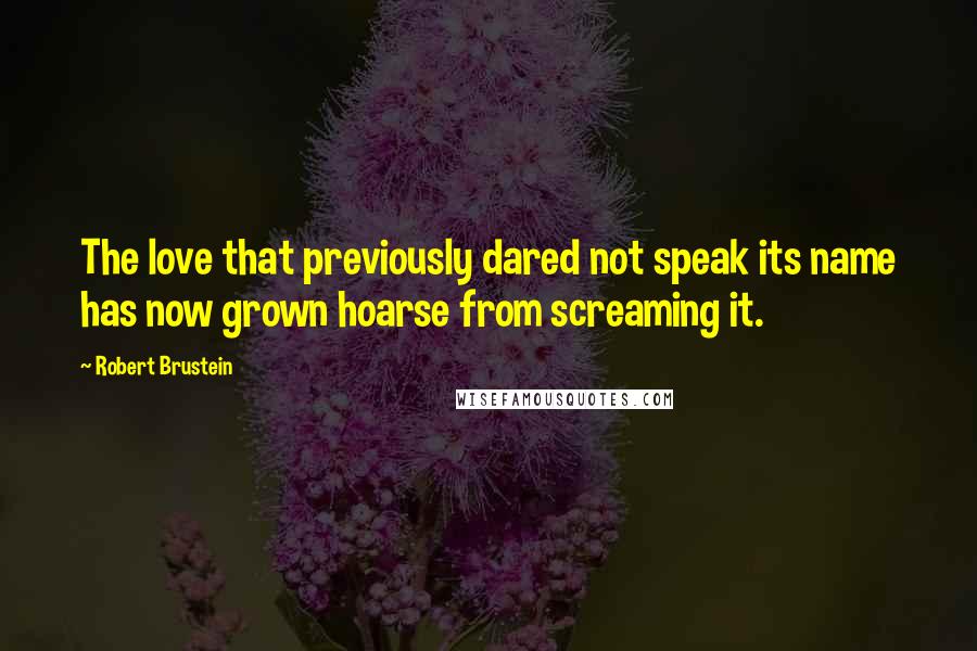 Robert Brustein Quotes: The love that previously dared not speak its name has now grown hoarse from screaming it.