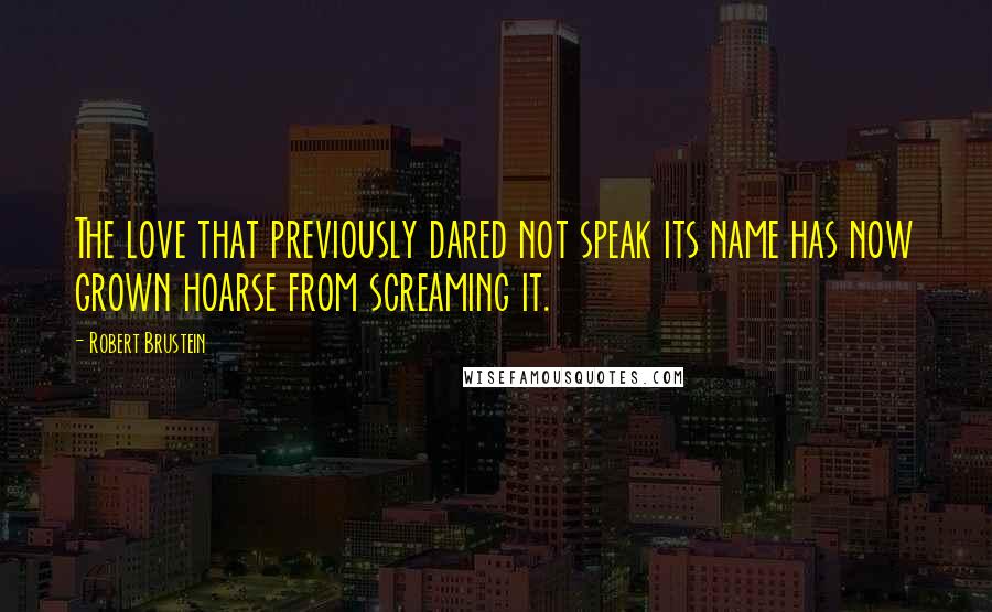 Robert Brustein Quotes: The love that previously dared not speak its name has now grown hoarse from screaming it.