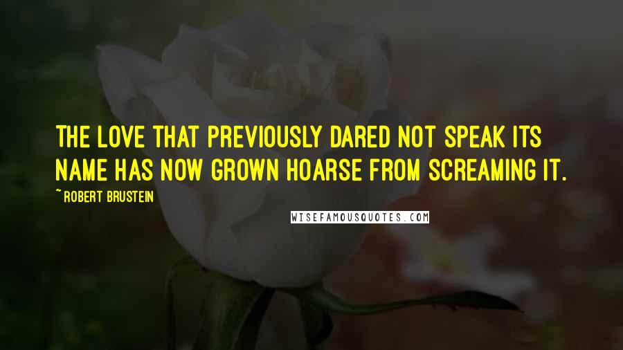 Robert Brustein Quotes: The love that previously dared not speak its name has now grown hoarse from screaming it.