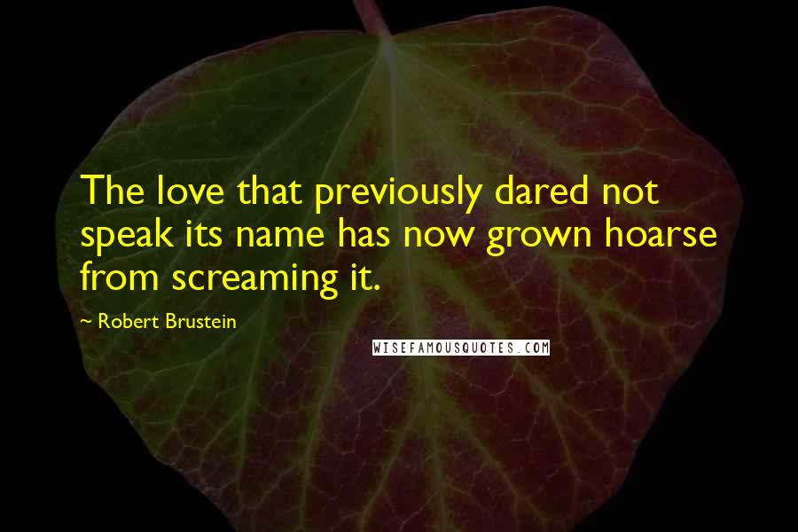 Robert Brustein Quotes: The love that previously dared not speak its name has now grown hoarse from screaming it.