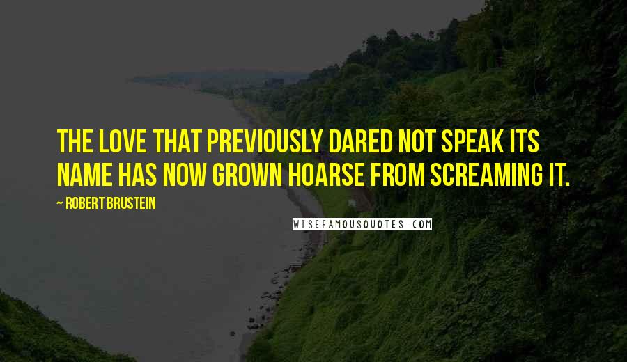 Robert Brustein Quotes: The love that previously dared not speak its name has now grown hoarse from screaming it.