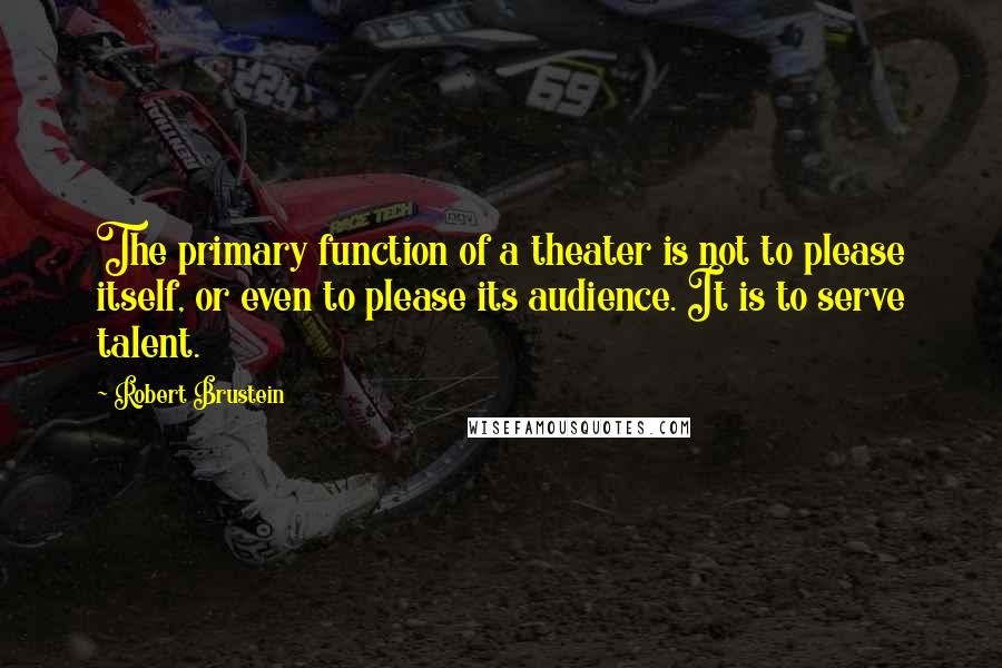 Robert Brustein Quotes: The primary function of a theater is not to please itself, or even to please its audience. It is to serve talent.