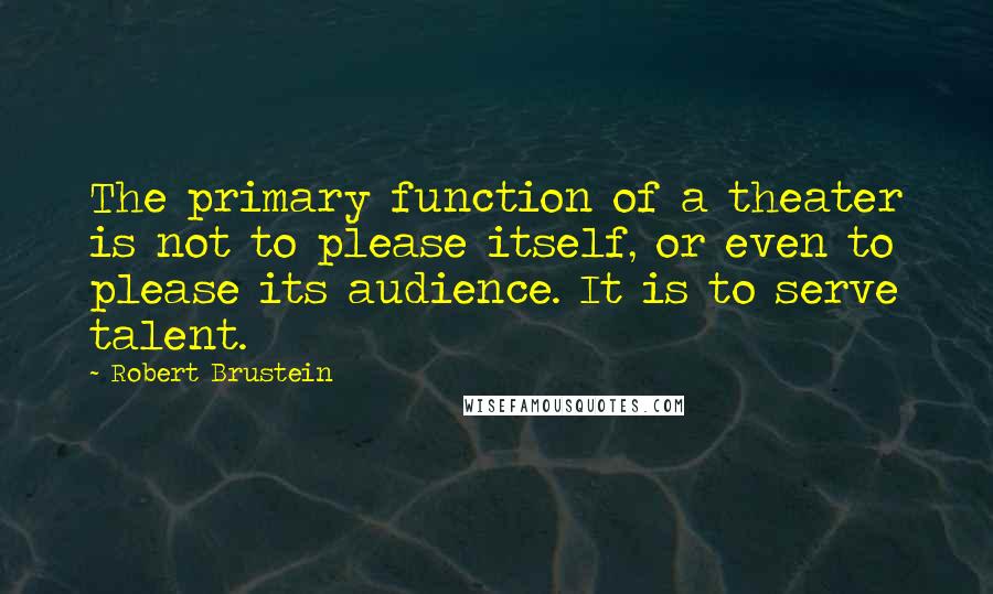 Robert Brustein Quotes: The primary function of a theater is not to please itself, or even to please its audience. It is to serve talent.