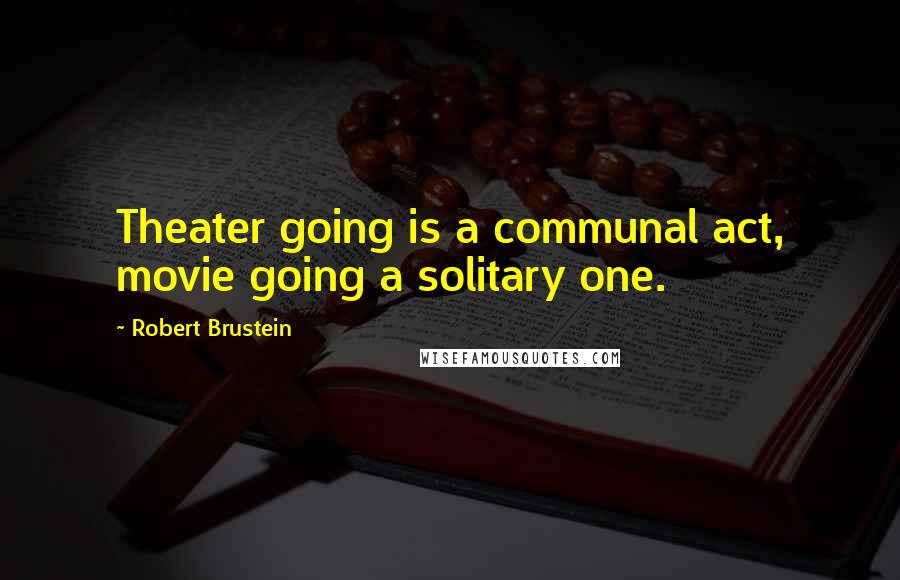 Robert Brustein Quotes: Theater going is a communal act, movie going a solitary one.