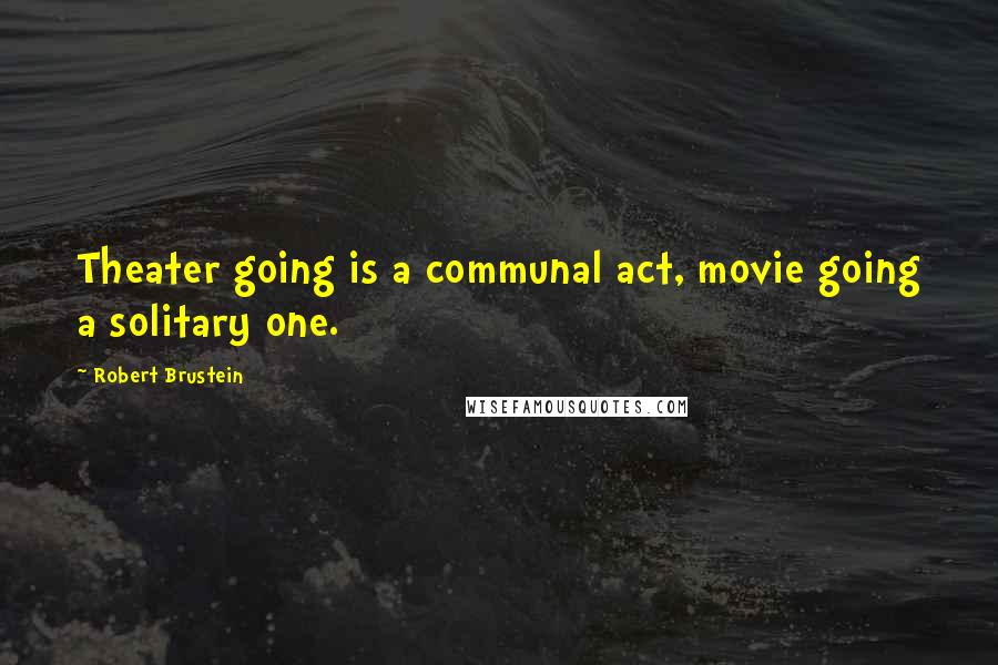 Robert Brustein Quotes: Theater going is a communal act, movie going a solitary one.