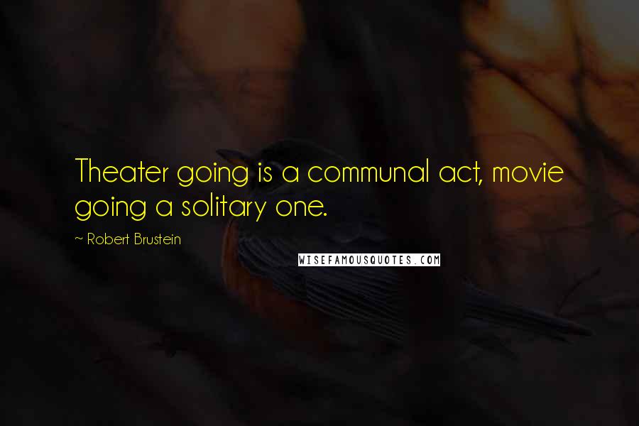 Robert Brustein Quotes: Theater going is a communal act, movie going a solitary one.