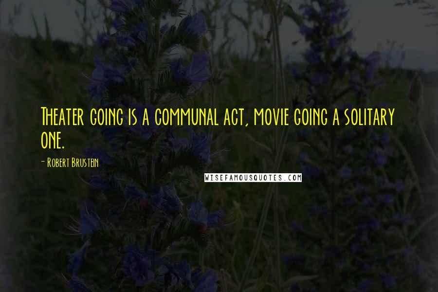 Robert Brustein Quotes: Theater going is a communal act, movie going a solitary one.