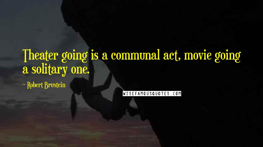 Robert Brustein Quotes: Theater going is a communal act, movie going a solitary one.