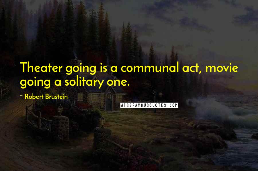 Robert Brustein Quotes: Theater going is a communal act, movie going a solitary one.