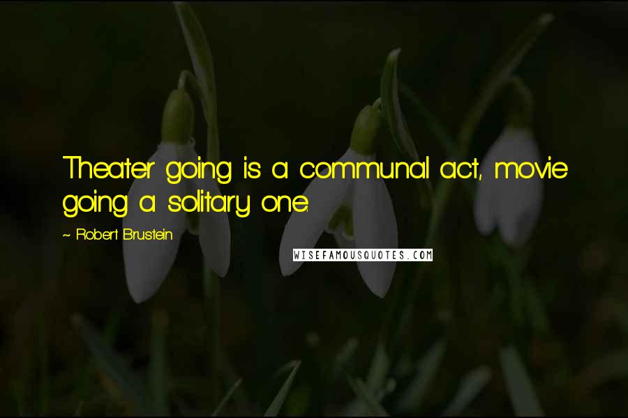 Robert Brustein Quotes: Theater going is a communal act, movie going a solitary one.