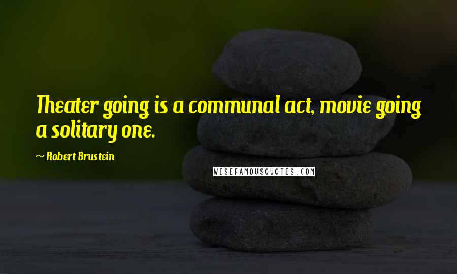 Robert Brustein Quotes: Theater going is a communal act, movie going a solitary one.