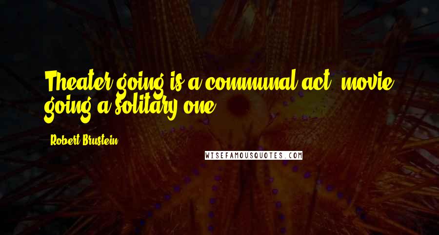 Robert Brustein Quotes: Theater going is a communal act, movie going a solitary one.