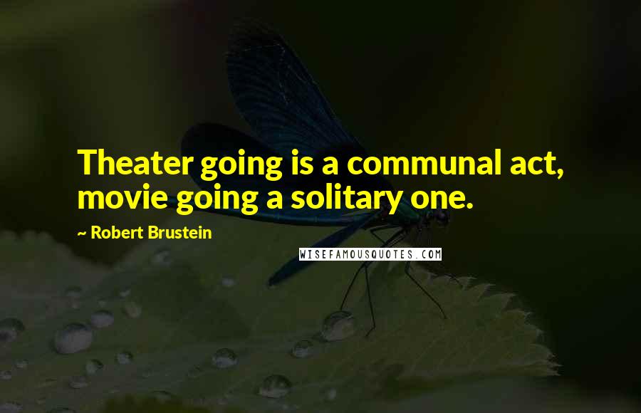 Robert Brustein Quotes: Theater going is a communal act, movie going a solitary one.