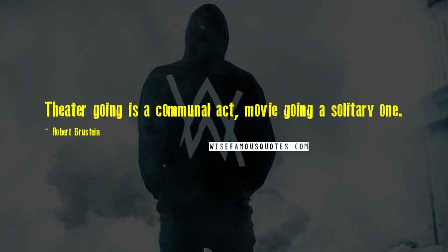 Robert Brustein Quotes: Theater going is a communal act, movie going a solitary one.