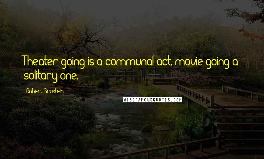 Robert Brustein Quotes: Theater going is a communal act, movie going a solitary one.