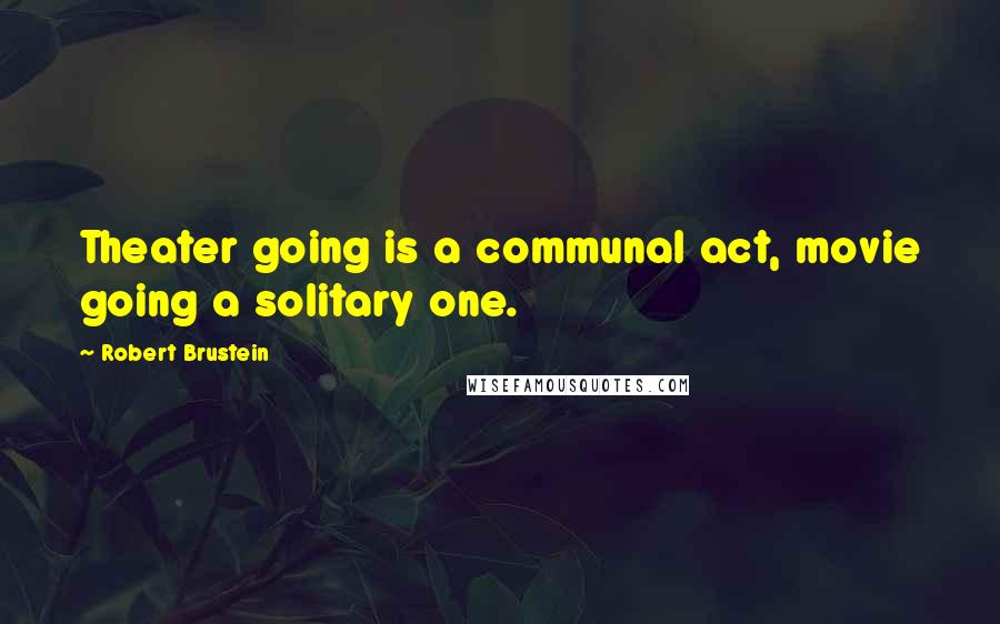 Robert Brustein Quotes: Theater going is a communal act, movie going a solitary one.