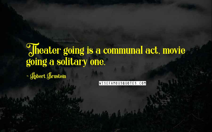 Robert Brustein Quotes: Theater going is a communal act, movie going a solitary one.