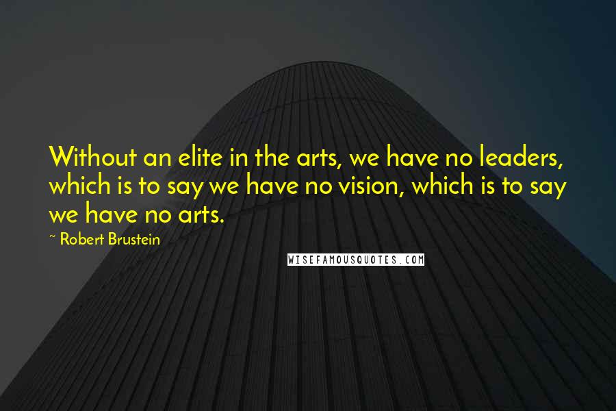 Robert Brustein Quotes: Without an elite in the arts, we have no leaders, which is to say we have no vision, which is to say we have no arts.