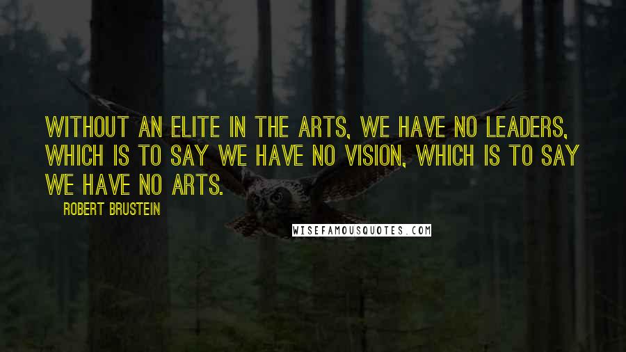 Robert Brustein Quotes: Without an elite in the arts, we have no leaders, which is to say we have no vision, which is to say we have no arts.