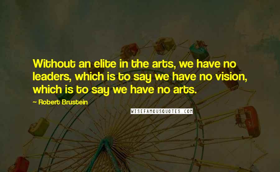 Robert Brustein Quotes: Without an elite in the arts, we have no leaders, which is to say we have no vision, which is to say we have no arts.