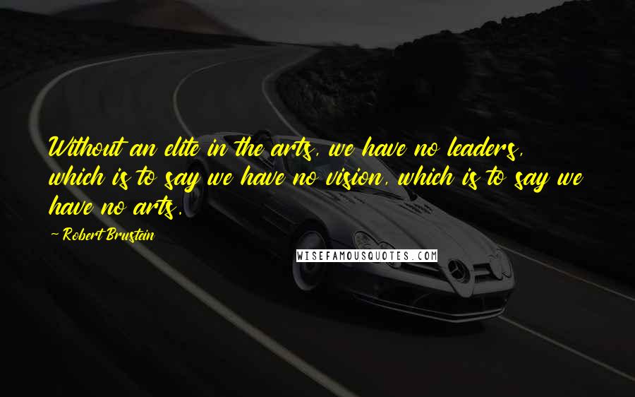 Robert Brustein Quotes: Without an elite in the arts, we have no leaders, which is to say we have no vision, which is to say we have no arts.