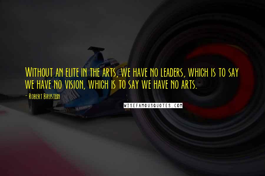 Robert Brustein Quotes: Without an elite in the arts, we have no leaders, which is to say we have no vision, which is to say we have no arts.