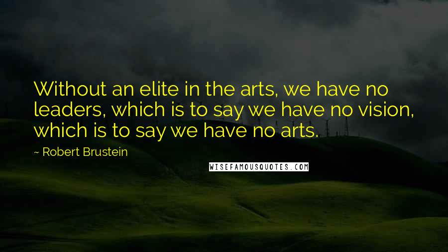 Robert Brustein Quotes: Without an elite in the arts, we have no leaders, which is to say we have no vision, which is to say we have no arts.
