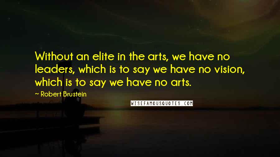 Robert Brustein Quotes: Without an elite in the arts, we have no leaders, which is to say we have no vision, which is to say we have no arts.