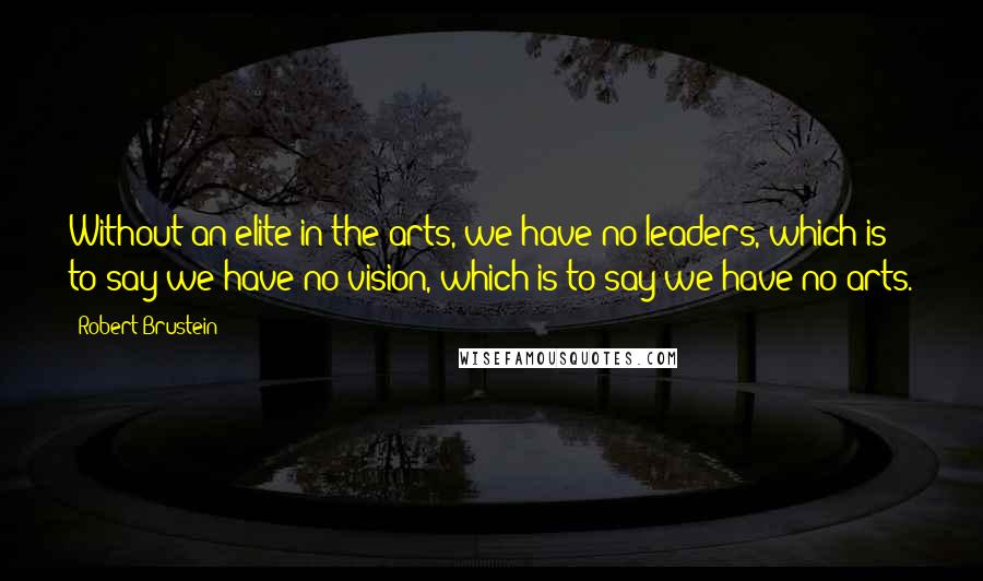 Robert Brustein Quotes: Without an elite in the arts, we have no leaders, which is to say we have no vision, which is to say we have no arts.